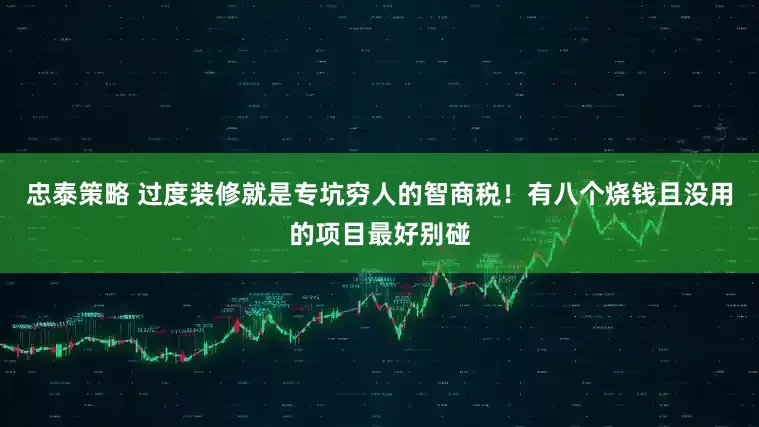 忠泰策略 过度装修就是专坑穷人的智商税！有八个烧钱且没用的项目最好别碰