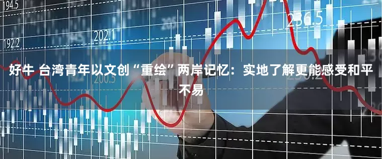 好牛 台湾青年以文创“重绘”两岸记忆：实地了解更能感受和平不易