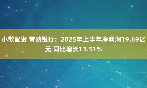 小散配资 常熟银行：2025年上半年净利润19.69亿元 同比增长13.51%