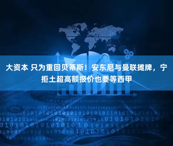 大资本 只为重回贝蒂斯！安东尼与曼联摊牌，宁拒土超高额报价也要等西甲