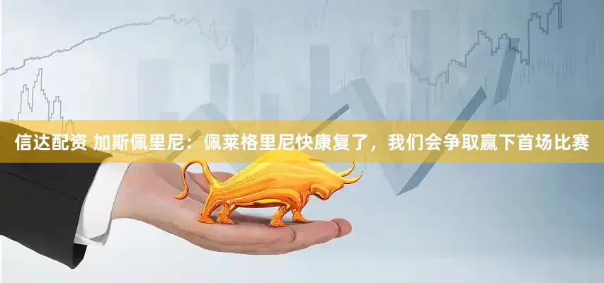 信达配资 加斯佩里尼：佩莱格里尼快康复了，我们会争取赢下首场比赛
