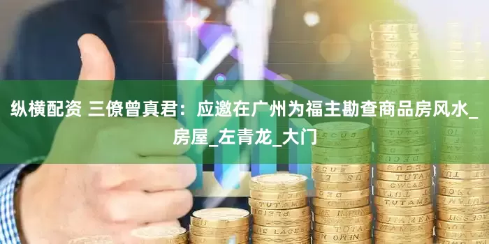 纵横配资 三僚曾真君：应邀在广州为福主勘查商品房风水_房屋_左青龙_大门