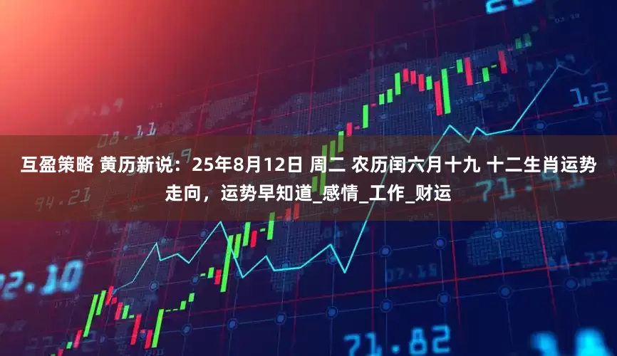 互盈策略 黄历新说：25年8月12日 周二 农历闰六月十九 十二生肖运势走向，运势早知道_感情_工作_财运