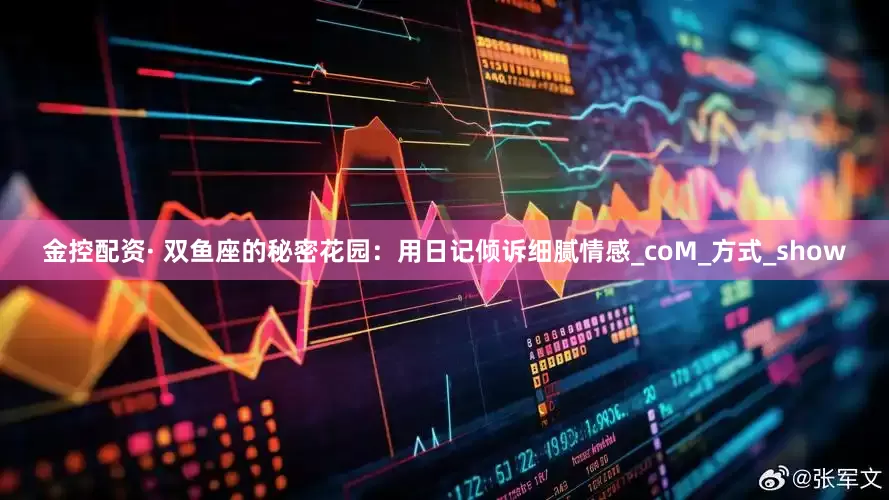 金控配资· 双鱼座的秘密花园：用日记倾诉细腻情感_coM_方式_show