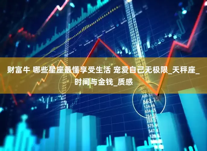财富牛 哪些星座最懂享受生活 宠爱自己无极限_天秤座_时间与金钱_质感