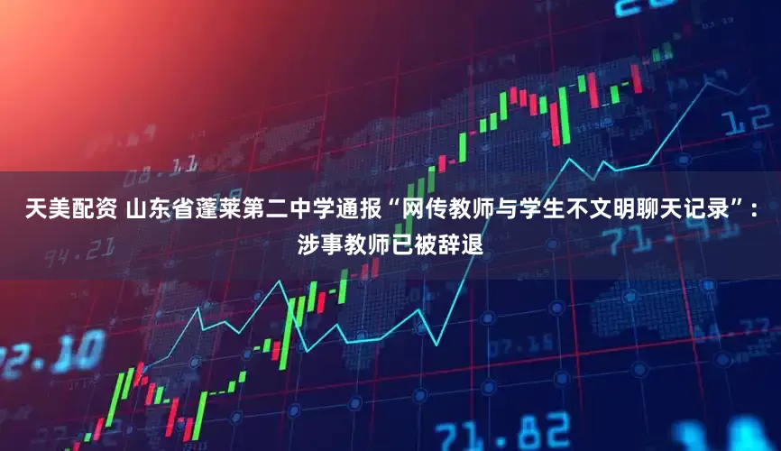 天美配资 山东省蓬莱第二中学通报“网传教师与学生不文明聊天记录”：涉事教师已被辞退