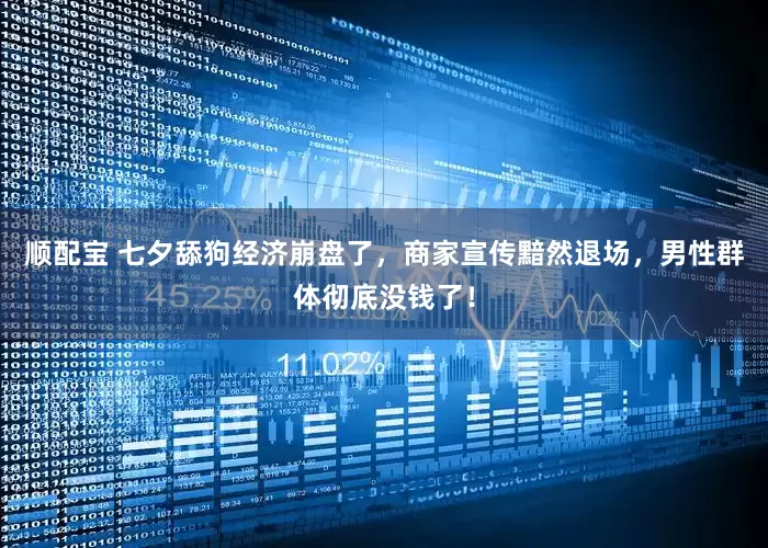 顺配宝 七夕舔狗经济崩盘了，商家宣传黯然退场，男性群体彻底没钱了！
