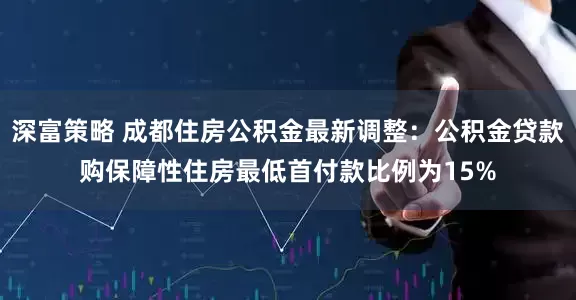 深富策略 成都住房公积金最新调整：公积金贷款购保障性住房最低首付款比例为15%