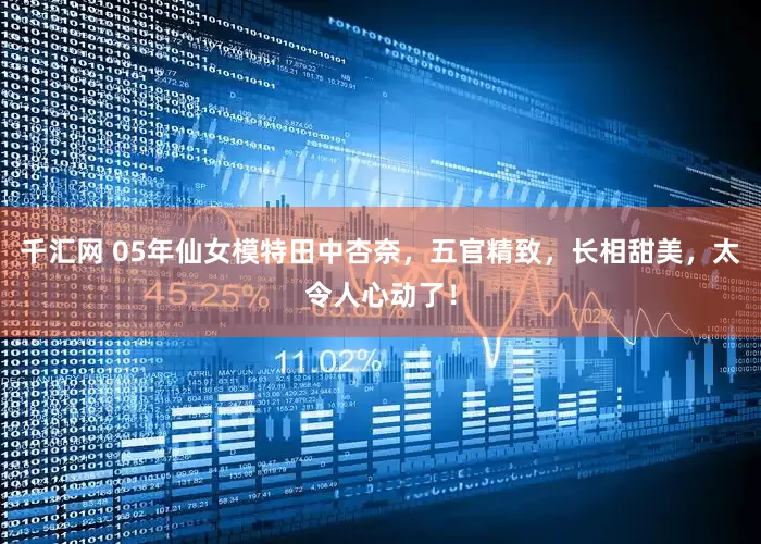 千汇网 05年仙女模特田中杏奈，五官精致，长相甜美，太令人心动了！
