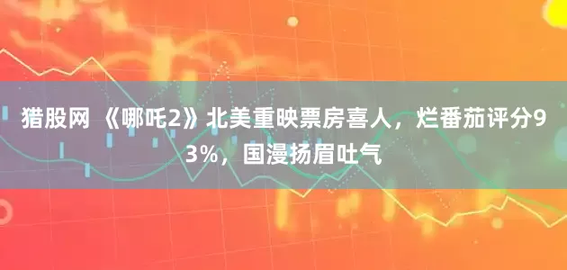 猎股网 《哪吒2》北美重映票房喜人，烂番茄评分93%，国漫扬眉吐气