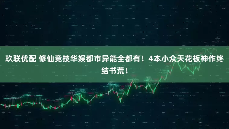 玖联优配 修仙竞技华娱都市异能全都有！4本小众天花板神作终结书荒！