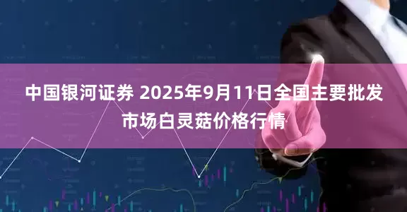 中国银河证券 2025年9月11日全国主要批发市场白灵菇价格行情