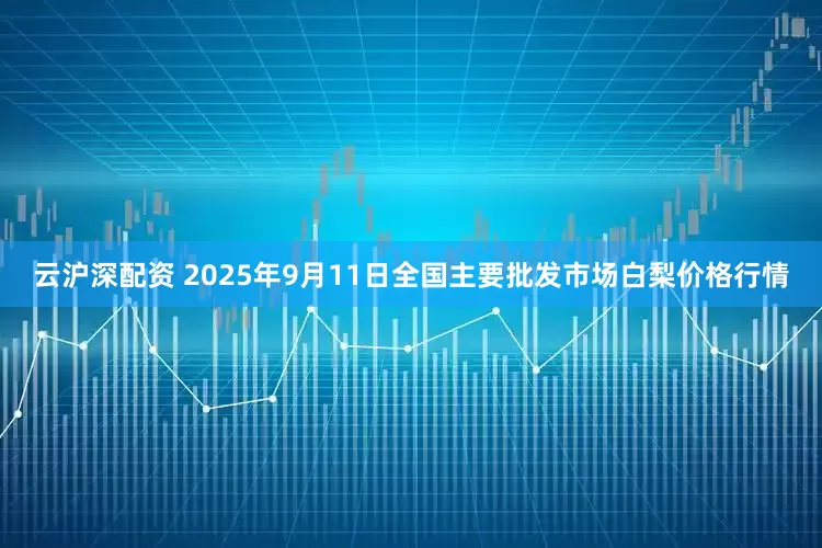 云沪深配资 2025年9月11日全国主要批发市场白梨价格行情