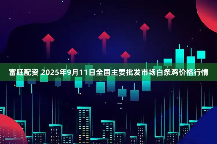 富旺配资 2025年9月11日全国主要批发市场白条鸡价格行情