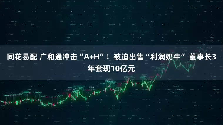 同花易配 广和通冲击“A+H”！被迫出售“利润奶牛” 董事长3年套现10亿元