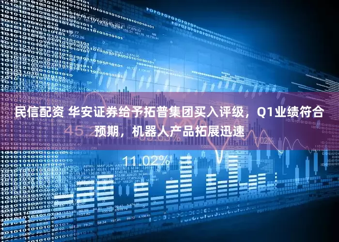 民信配资 华安证券给予拓普集团买入评级，Q1业绩符合预期，机器人产品拓展迅速