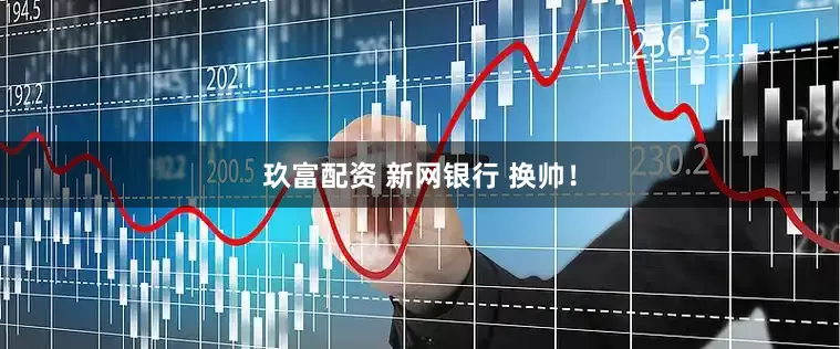 玖富配资 新网银行 换帅！
