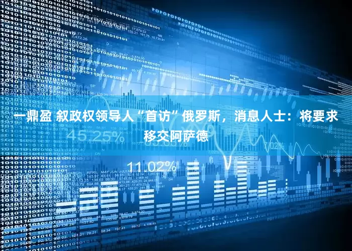 一鼎盈 叙政权领导人“首访”俄罗斯，消息人士：将要求移交阿萨德