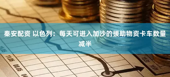 秦安配资 以色列：每天可进入加沙的援助物资卡车数量减半