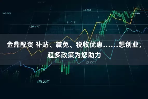 金鼎配资 补贴、减免、税收优惠……想创业，超多政策为您助力
