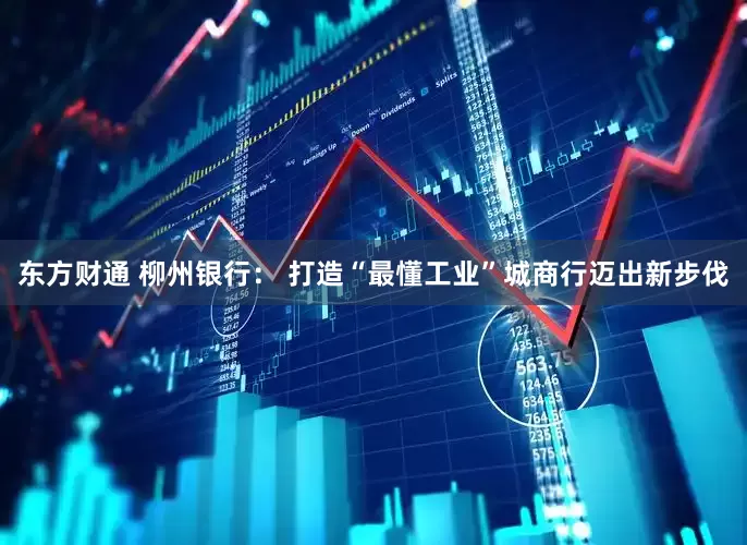 东方财通 柳州银行： 打造“最懂工业”城商行迈出新步伐