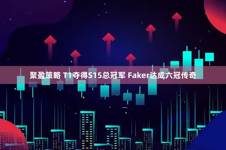 聚盈策略 T1夺得S15总冠军 Faker达成六冠传奇