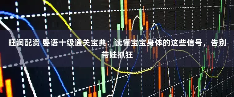 旺润配资 婴语十级通关宝典：读懂宝宝身体的这些信号，告别带娃抓狂