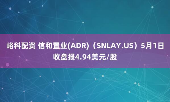 峪科配资 信和置业(ADR)（SNLAY.US）5月1日收盘报4.94美元/股