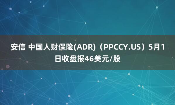 安信 中国人财保险(ADR)（PPCCY.US）5月1日收盘报46美元/股
