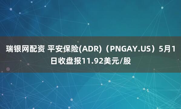 瑞银网配资 平安保险(ADR)（PNGAY.US）5月1日收盘报11.92美元/股