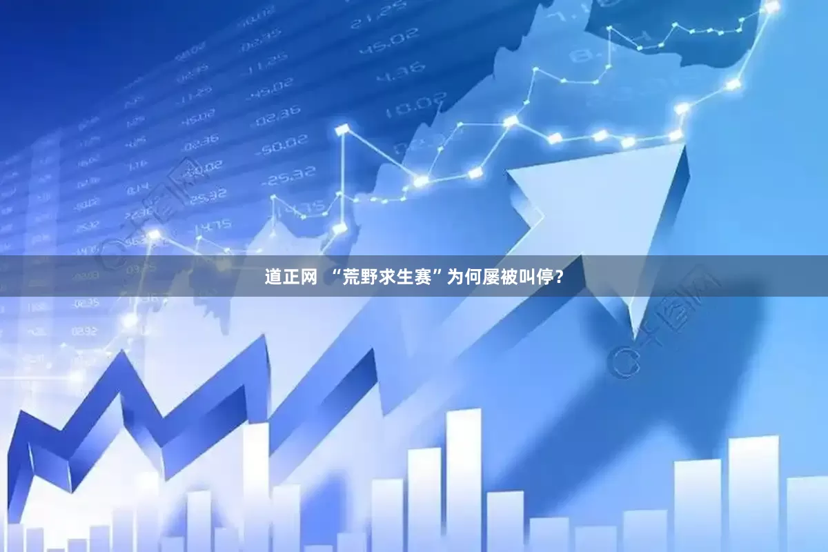 道正网  “荒野求生赛”为何屡被叫停？