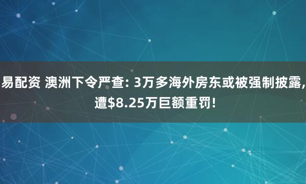 易配资 澳洲下令严查: 3万多海外房东或被强制披露, 遭$8.25万巨额重罚!