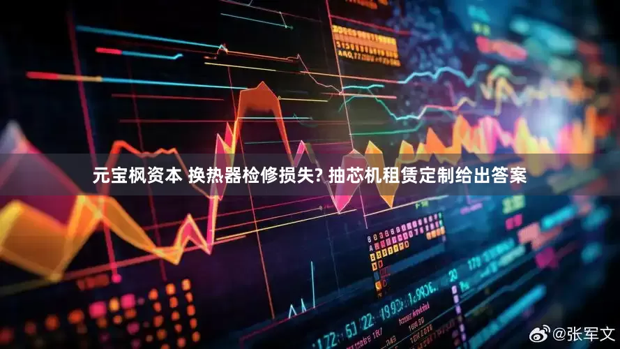 元宝枫资本 换热器检修损失? 抽芯机租赁定制给出答案