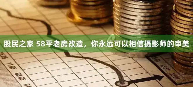股民之家 58平老房改造，你永远可以相信摄影师的审美