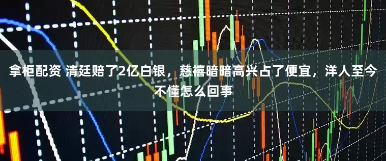 拿柜配资 清廷赔了2亿白银，慈禧暗暗高兴占了便宜，洋人至今不懂怎么回事