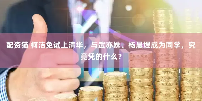 配资猫 柯洁免试上清华，与武亦姝、杨晨煜成为同学，究竟凭的什么？