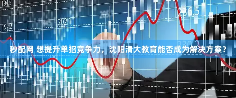 秒配网 想提升单招竞争力，沈阳清大教育能否成为解决方案？