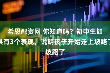 希恩配资网 你知道吗？初中生如果有3个表现，说明孩子开始走上坡路了
