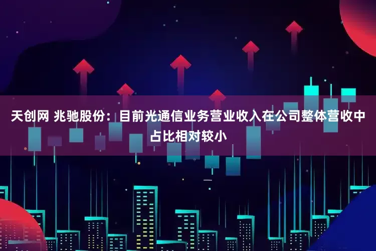 天创网 兆驰股份：目前光通信业务营业收入在公司整体营收中占比相对较小