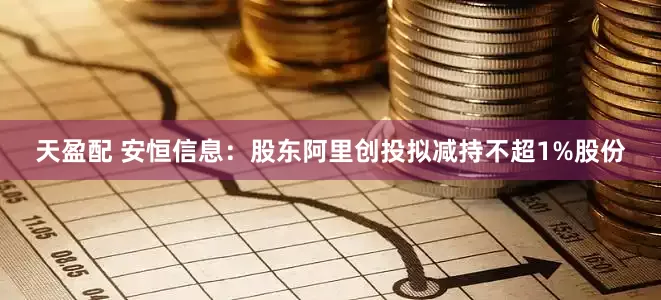 天盈配 安恒信息：股东阿里创投拟减持不超1%股份