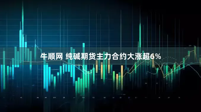 牛顺网 纯碱期货主力合约大涨超6%