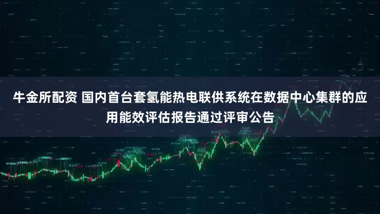 牛金所配资 国内首台套氢能热电联供系统在数据中心集群的应用能效评估报告通过评审公告