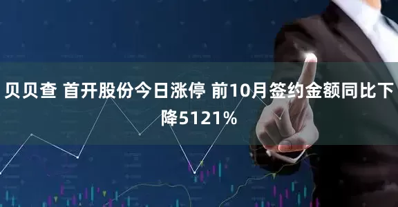 贝贝查 首开股份今日涨停 前10月签约金额同比下降5121%