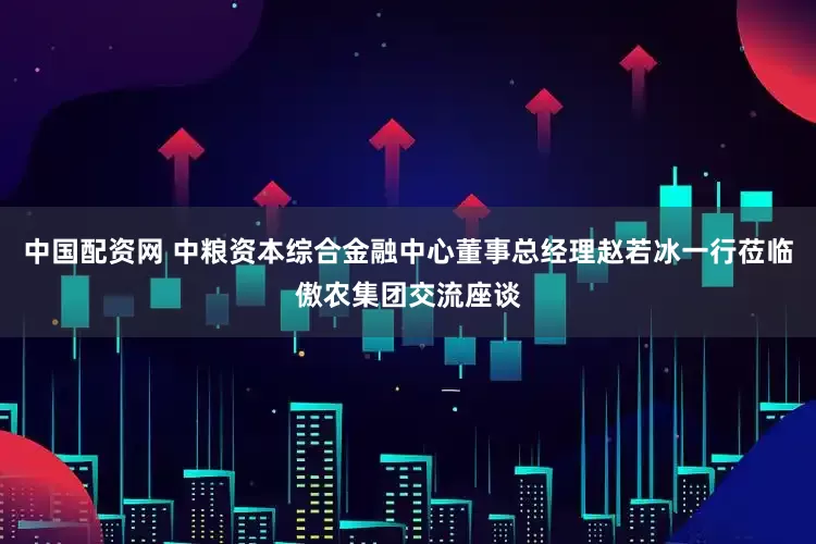 中国配资网 中粮资本综合金融中心董事总经理赵若冰一行莅临傲农集团交流座谈