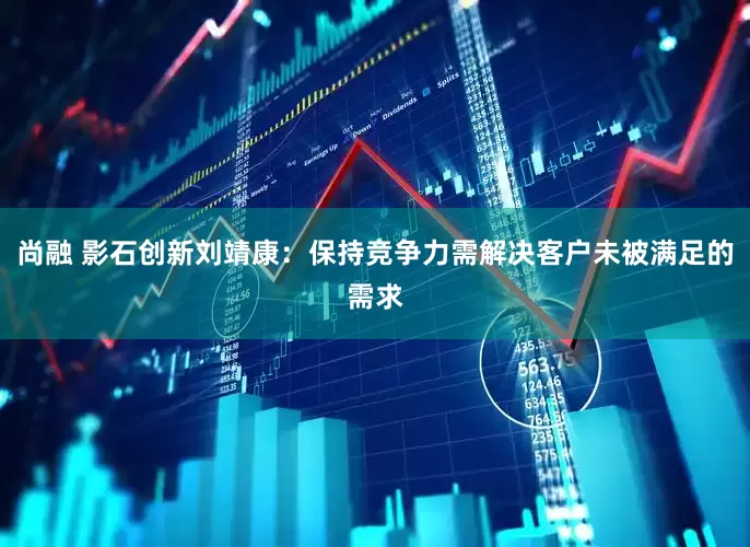 尚融 影石创新刘靖康：保持竞争力需解决客户未被满足的需求