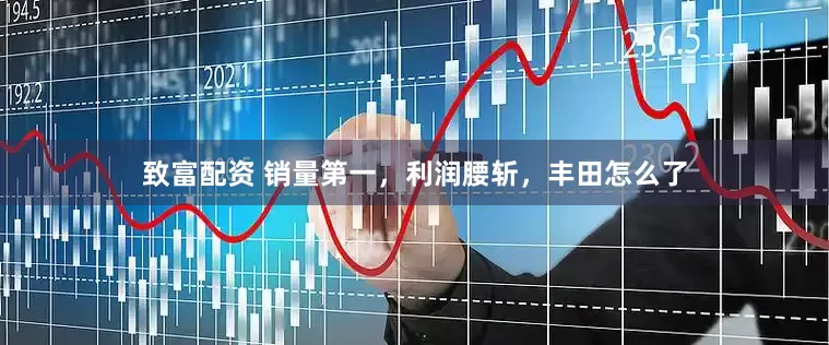 致富配资 销量第一，利润腰斩，丰田怎么了
