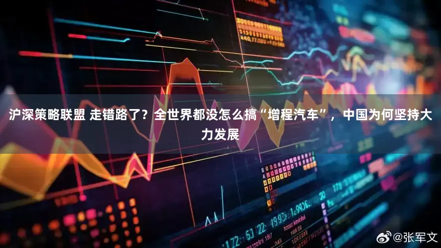 沪深策略联盟 走错路了？全世界都没怎么搞“增程汽车”，中国为何坚持大力发展