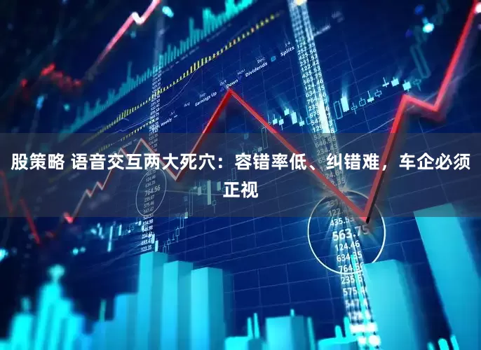 股策略 语音交互两大死穴：容错率低、纠错难，车企必须正视
