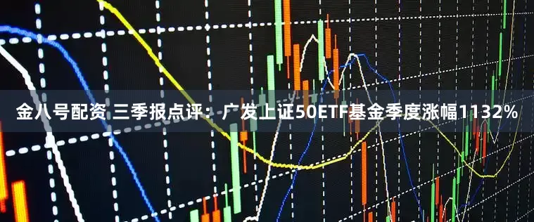 金八号配资 三季报点评：广发上证50ETF基金季度涨幅1132%
