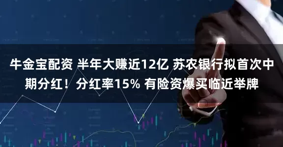 牛金宝配资 半年大赚近12亿 苏农银行拟首次中期分红！分红率15% 有险资爆买临近举牌